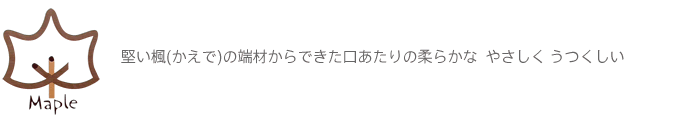 堅い楓(かえで)の端材からできた口あたりの柔らかな  やさしく うつくしい
